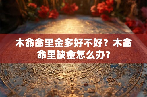 木命命里金多好不好？木命命里缺金怎么办？