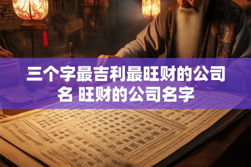 三个字最吉利最旺财的公司名 旺财的公司名字