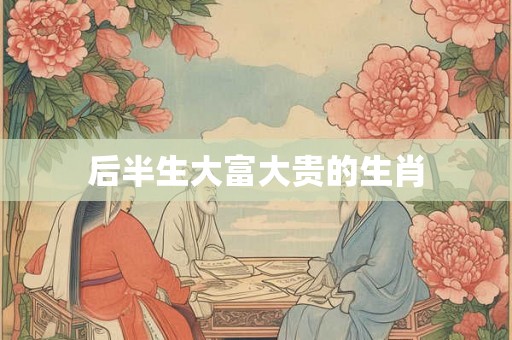 后半生大富大贵的生肖