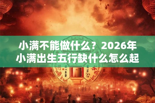 小满不能做什么？2026年小满出生五行缺什么怎么起名？