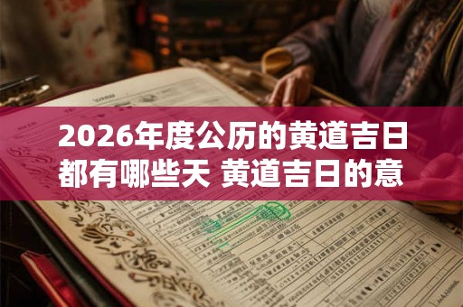 2026年度公历的黄道吉日都有哪些天 黄道吉日的意思