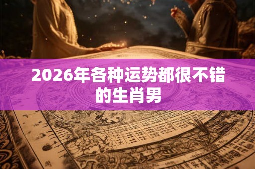 2026年各种运势都很不错的生肖男