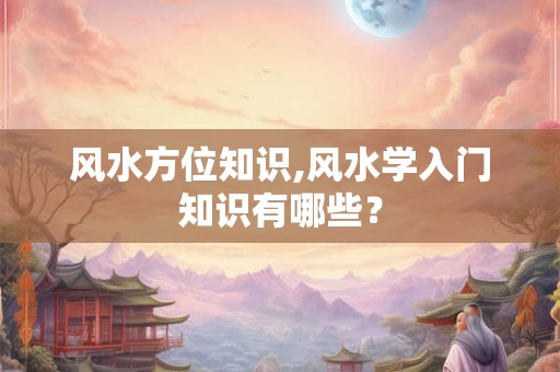 风水方位知识,风水学入门知识有哪些？