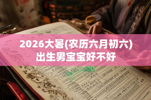 2026大暑(农历六月初六)出生男宝宝好不好 2026大暑(农历六月初六)出生男宝宝好不好