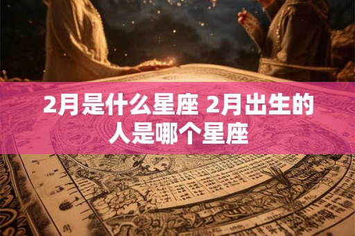 2月是什么星座 2月出生的人是哪个星座
