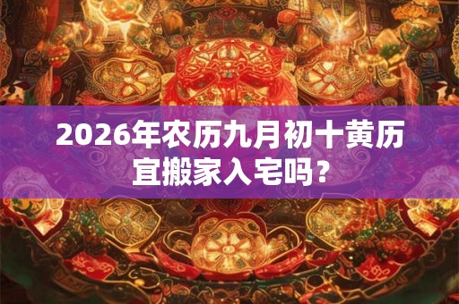 2026年农历九月初十黄历宜搬家入宅吗? 2026年农历九月初十黄历宜搬家入宅吗?