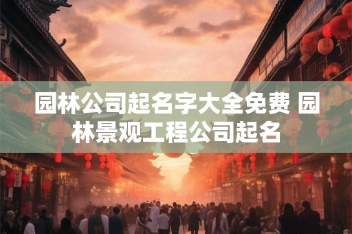 园林公司起名字大全免费 园林景观工程公司起名