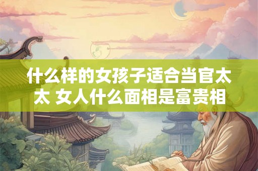什么样的女孩子适合当官太太 女人什么面相是富贵相