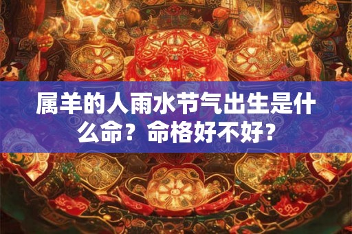 属羊的人雨水节气出生是什么命？命格好不好？