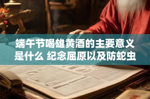 端午节喝雄黄酒的主要意义是什么 纪念屈原以及防蛇虫 端午节喝雄黄酒的主要意义是什么 纪念屈原以及防蛇虫