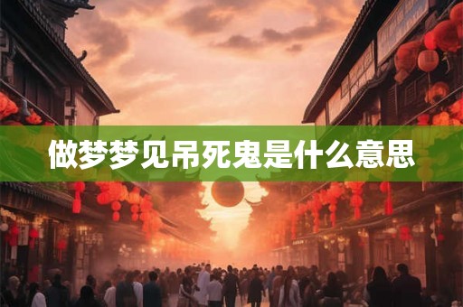 做梦梦见吊死鬼是什么意思 做梦梦见吊死鬼是什么意思