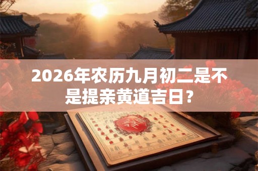 2026年农历九月初二是不是提亲黄道吉日？