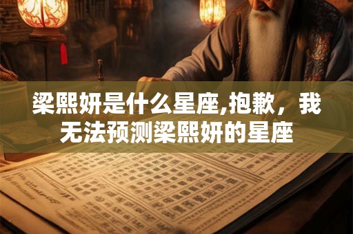 梁熙妍是什么星座,抱歉，我无法预测梁熙妍的星座