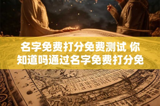 名字免费打分免费测试 你知道吗通过名字免费打分免费测试你的名字可能会如何被评分