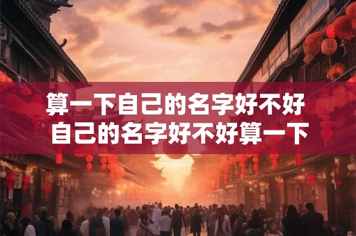 算一下自己的名字好不好 自己的名字好不好算一下