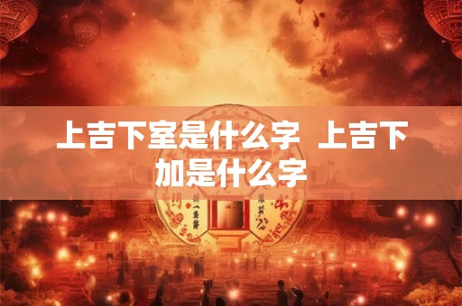 上吉下室是什么字  上吉下加是什么字