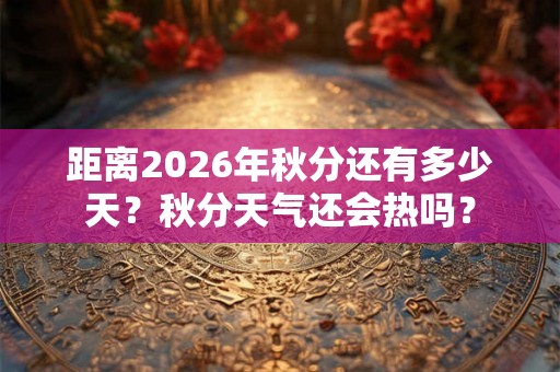 距离2026年秋分还有多少天?秋分天气还会热吗? 距离2026年秋分还有多少天?秋分天气还会热吗?