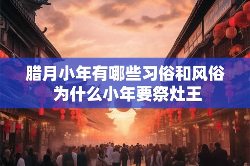 腊月小年有哪些习俗和风俗 为什么小年要祭灶王