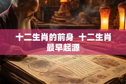 十二生肖的前身  十二生肖最早起源