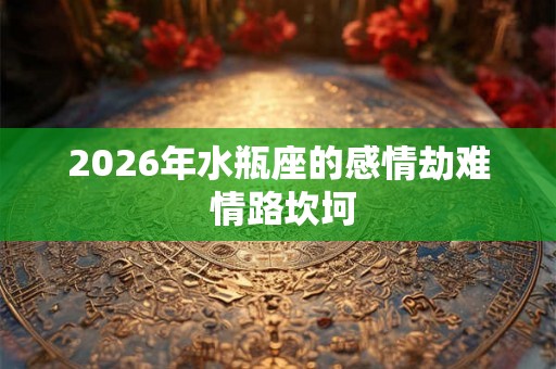 2026年水瓶座的感情劫难 情路坎坷 2026年水瓶座的感情劫难 情路坎坷