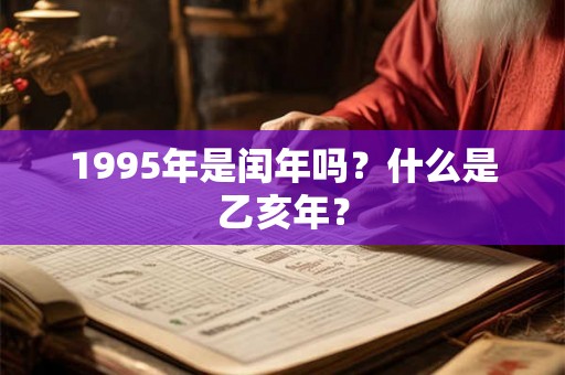 1995年是闰年吗?什么是乙亥年? 1995年是闰年吗?什么是乙亥年?