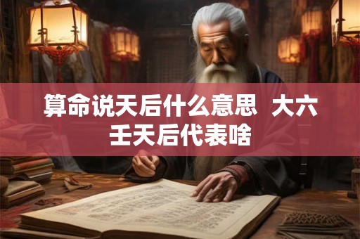 算命说天后什么意思 大六壬天后代表啥 算命说天后什么意思 大六壬天后代表啥