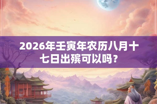 2026年壬寅年农历八月十七日出殡可以吗？