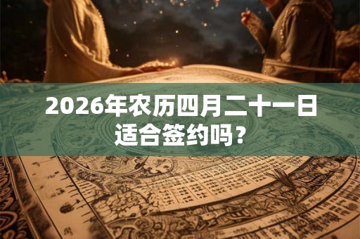 2026年农历四月二十一日适合签约吗？