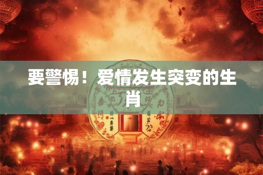 要警惕！爱情发生突变的生肖