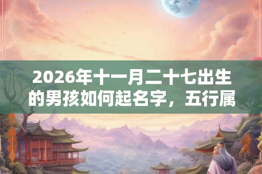 2026年十一月二十七出生的男孩如何起名字，五行属什么