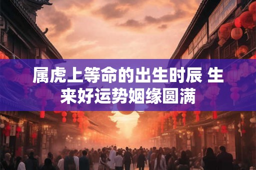 属虎上等命的出生时辰 生来好运势姻缘圆满
