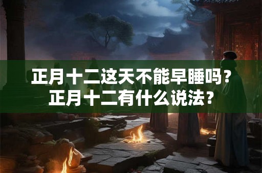 正月十二这天不能早睡吗?正月十二有什么说法? 正月十二这天不能早睡吗?正月十二有什么说法?