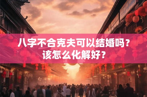 八字不合克夫可以结婚吗？该怎么化解好？