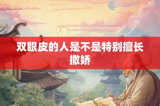 双眼皮的人是不是特别擅长撒娇 双眼皮的人是不是特别擅长撒娇