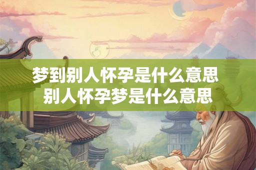 梦到别人怀孕是什么意思 别人怀孕梦是什么意思 梦到别人怀孕是什么意思 别人怀孕梦是什么意思