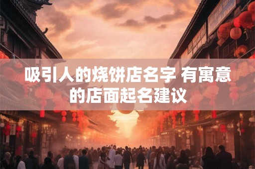 吸引人的烧饼店名字 有寓意的店面起名建议
