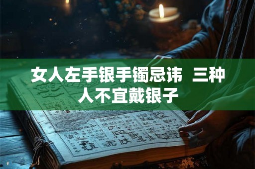 女人左手银手镯忌讳  三种人不宜戴银子