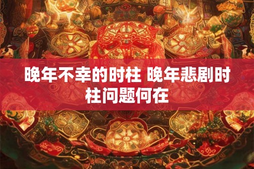 晚年不幸的时柱 晚年悲剧时柱问题何在