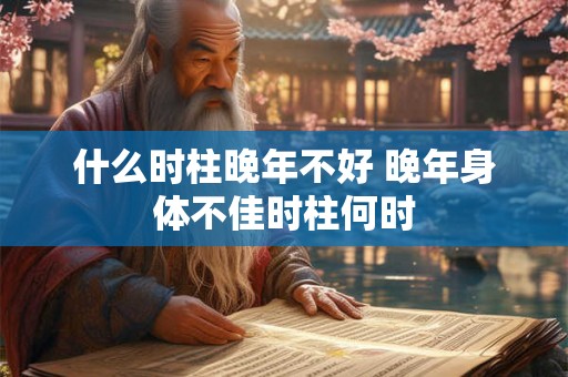 什么时柱晚年不好 晚年身体不佳时柱何时