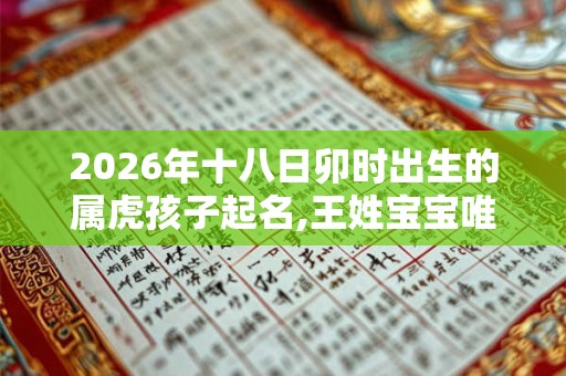 2026年十八日卯时出生的属虎孩子起名,王姓宝宝唯美名字