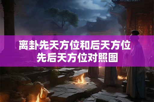 离卦先天方位和后天方位  先后天方位对照图