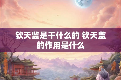 钦天监是干什么的 钦天监的作用是什么