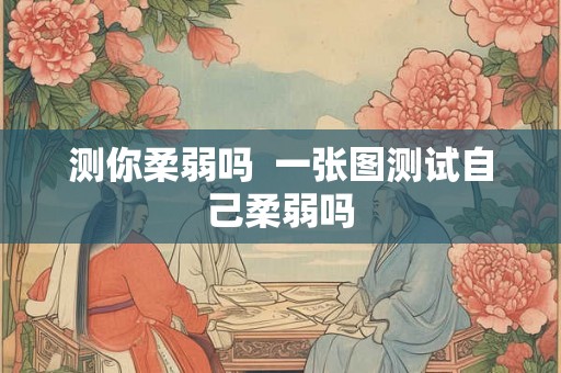 测你柔弱吗  一张图测试自己柔弱吗