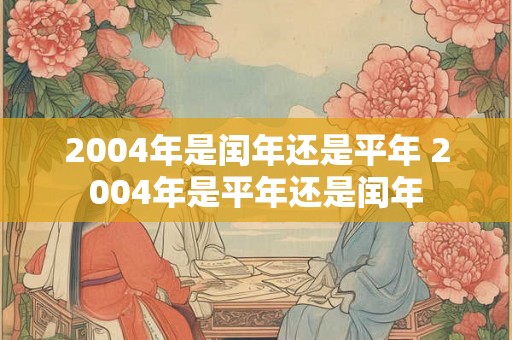 2004年是闰年还是平年 2004年是平年还是闰年