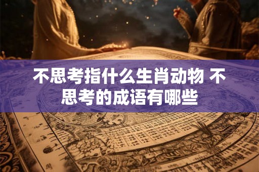 不思考指什么生肖动物 不思考的成语有哪些 不思考指什么生肖动物 不思考的成语有哪些