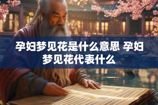 孕妇梦见花是什么意思 孕妇梦见花代表什么