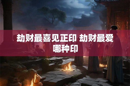劫财最喜见正印 劫财最爱哪种印