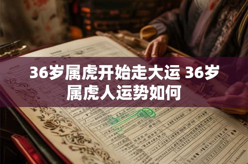 36岁属虎开始走大运 36岁属虎人运势如何 36岁属虎开始走大运 36岁属虎人运势如何