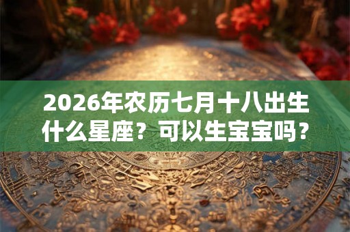 2026年农历七月十八出生什么星座？可以生宝宝吗？
