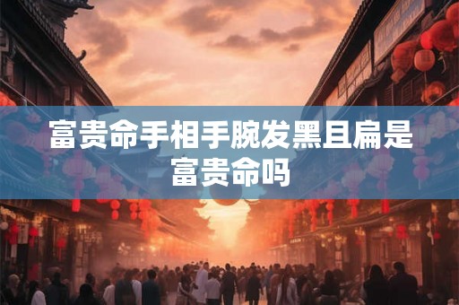 富贵命手相手腕发黑且扁是富贵命吗